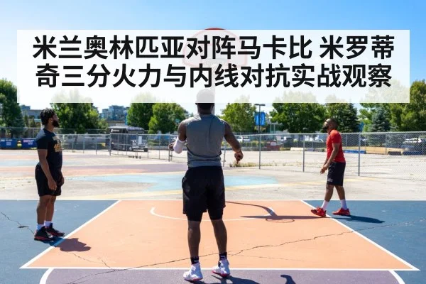 米兰奥林匹亚对阵马卡比 米罗蒂奇三分火力与内线对抗实战观察