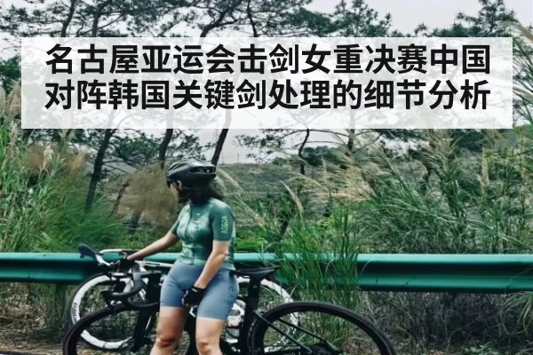 名古屋亚运会击剑女重决赛中国对阵韩国关键剑处理的细节分析