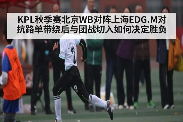 KPL秋季赛北京WB对阵上海EDG.M对抗路单带绕后与团战切入如何决定胜负