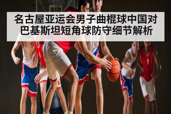 名古屋亚运会男子曲棍球中国对巴基斯坦短角球防守细节解析