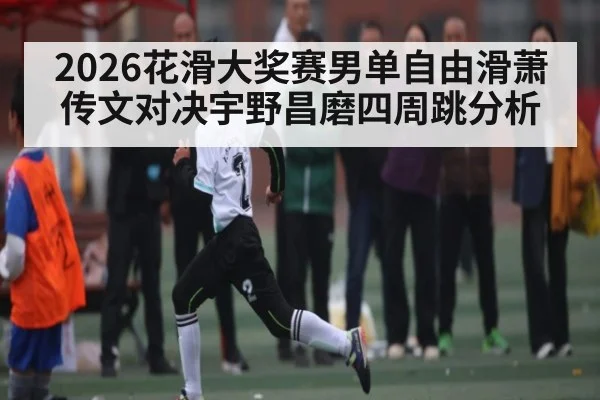 2026花滑大奖赛男单自由滑萧传文对决宇野昌磨四周跳分析