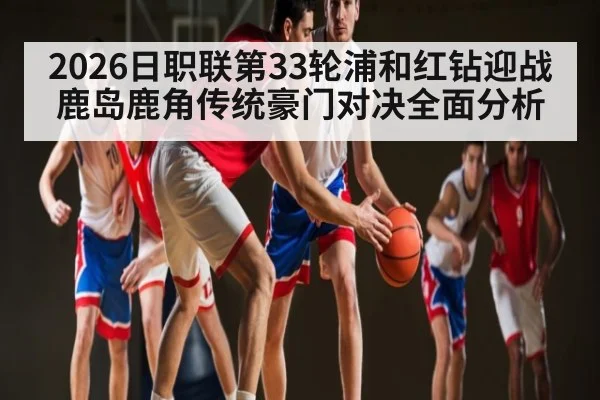 2026日职联第33轮浦和红钻迎战鹿岛鹿角传统豪门对决全面分析