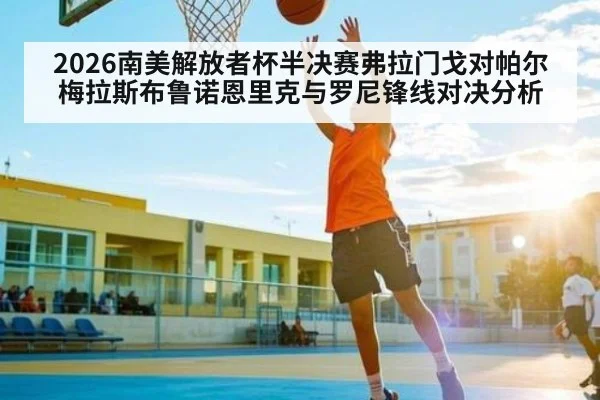 2026南美解放者杯半决赛弗拉门戈对帕尔梅拉斯布鲁诺恩里克与罗尼锋线对决分析