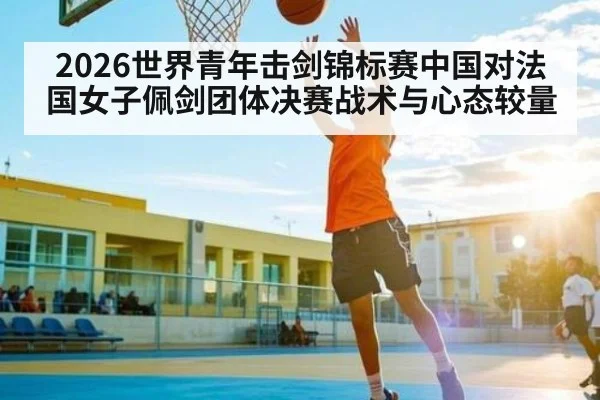 2026世界青年击剑锦标赛中国对法国女子佩剑团体决赛战术与心态较量