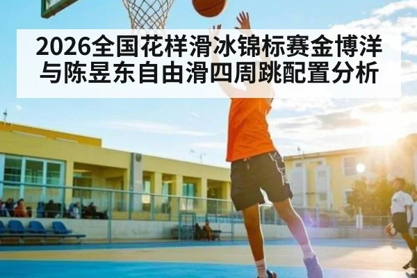 2026全国花样滑冰锦标赛金博洋与陈昱东自由滑四周跳配置分析